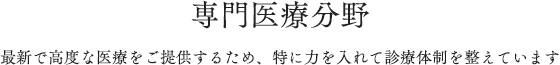 専門医療分野｜最新で高度な医療をご提供するため、特に力を入れて診療体制を整えています。